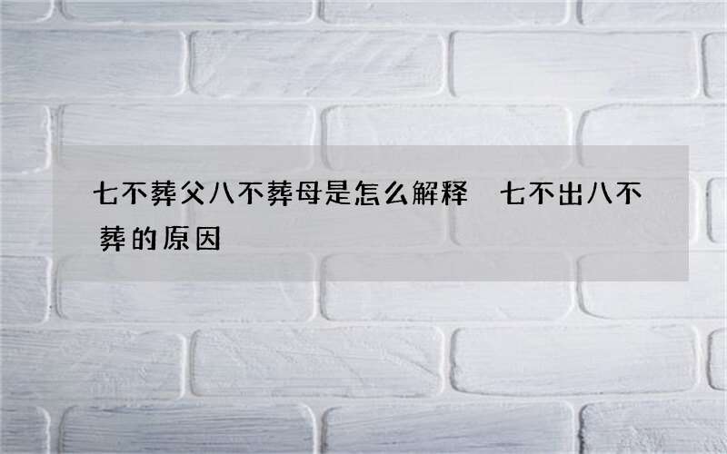 七不葬父八不葬母是怎么解释 七不出八不葬的原因